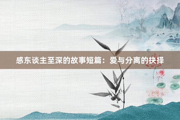 感东谈主至深的故事短篇:爱与分离的抉择