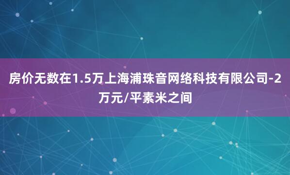 房价无数在1.5万上海浦珠音网络科技有限公司-2万元/平素米之间