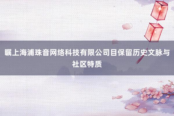 瞩上海浦珠音网络科技有限公司目保留历史文脉与社区特质
