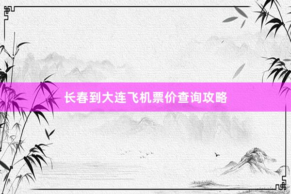长春到大连飞机票价查询攻略