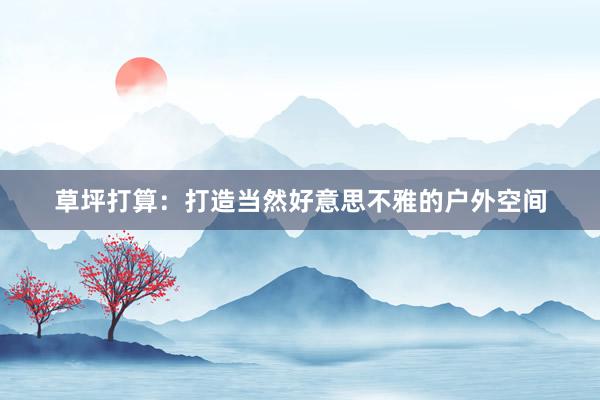 草坪打算：打造当然好意思不雅的户外空间