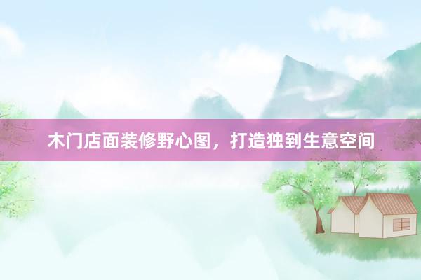 木门店面装修野心图，打造独到生意空间