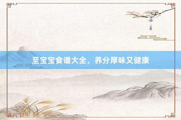 至宝宝食谱大全，养分厚味又健康