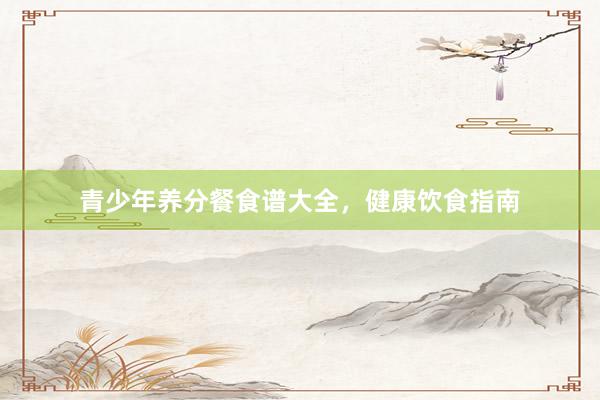 青少年养分餐食谱大全，健康饮食指南